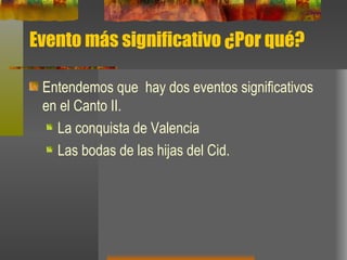 Evento más significativo ¿Por qué? Entendemos que  hay dos eventos significativos en el Canto II.  La conquista de Valencia  Las bodas de las hijas del Cid.  