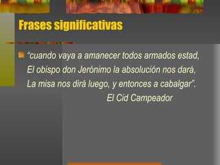 Frases significativas “ cuando vaya a amanecer todos armados estad, El obispo don Jerónimo la absolución nos dará, La misa nos dirá luego, y entonces a cabalgar”. El Cid Campeador 