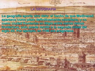 La geografía aporta otro dato: el hecho de que Medinaceli aparezca como plaza definitivamente castellana, y no como ciudad fronteriza en litigio entre varios reinos fronterizos, solo puede remitir a la segunda mitad del siglo XII. Por ejemplo, en 1140 era aragonesa. LA GEOGRAFIA 