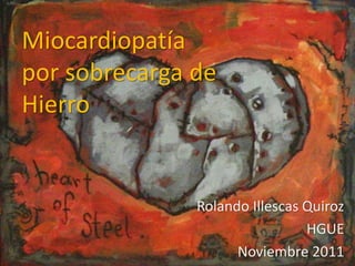 Miocardiopatía
por sobrecarga de
Hierro
Rolando Illescas Quiroz
HGUE
Noviembre 2011
 