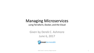 Managing Microservices
using Terraform, Docker, and the Cloud
Given by Derek C. Ashmore
June 6, 2017
©2017 Derek C. Ashmore, All Rights Reserved 1
 