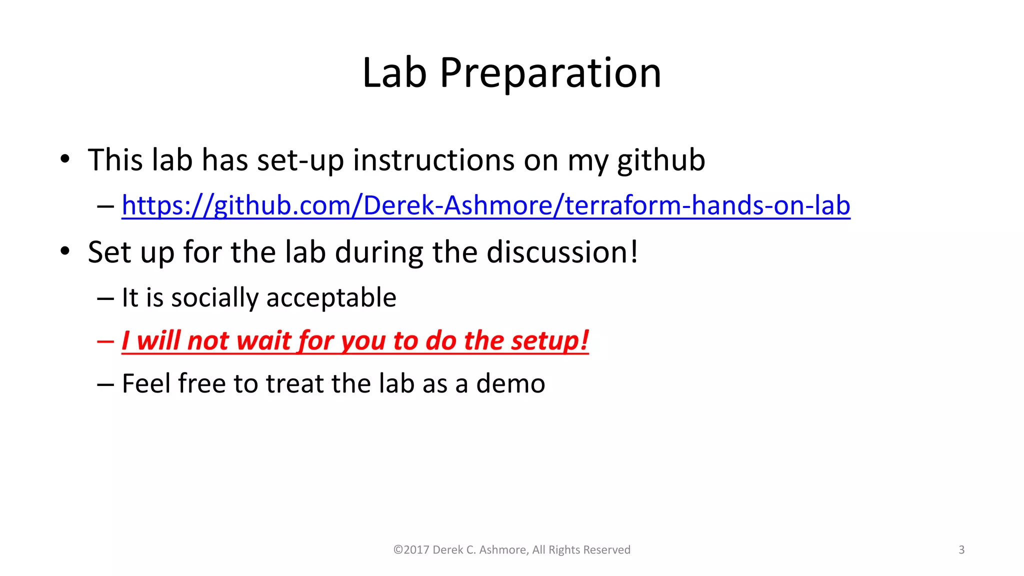 Lab Preparation
• This lab has set-up instructions on my github
– https://github.com/Derek-Ashmore/terraform-hands-on-lab
• Set up for the lab during the discussion!
– It is socially acceptable
– I will not wait for you to do the setup!
– Feel free to treat the lab as a demo
©2017 Derek C. Ashmore, All Rights Reserved 3
 