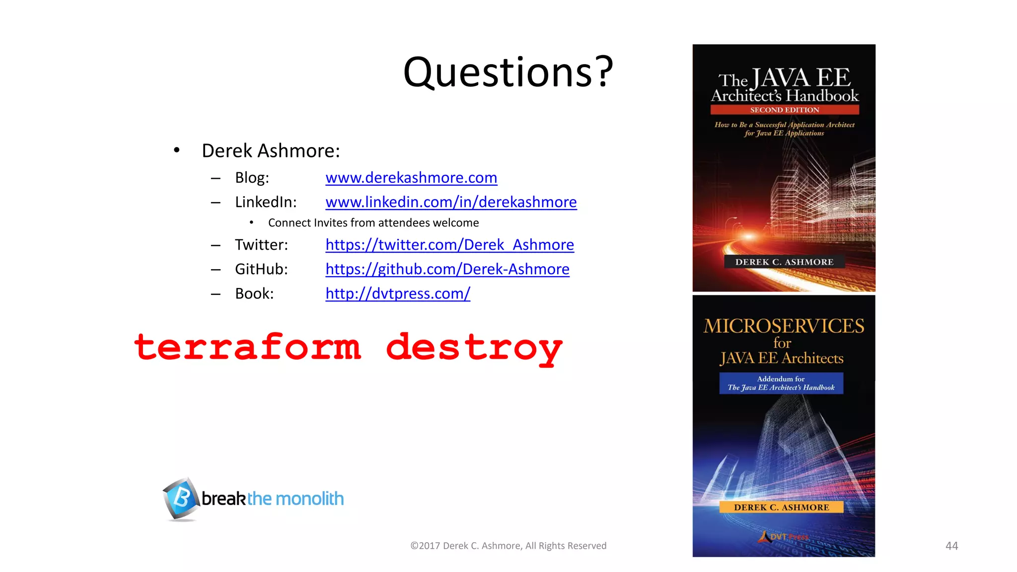 Questions?
• Derek Ashmore:
– Blog: www.derekashmore.com
– LinkedIn: www.linkedin.com/in/derekashmore
• Connect Invites from attendees welcome
– Twitter: https://twitter.com/Derek_Ashmore
– GitHub: https://github.com/Derek-Ashmore
– Book: http://dvtpress.com/
©2017 Derek C. Ashmore, All Rights Reserved 44
terraform destroy
 