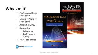 Who am I?
• Professional Geek
since 1987
• Java/J2EE/Java EE
since 1999
• AWS since 2010
• Specialties
• Refactoring
• Performance
Tuning
• Yes – I still code!
©2017 Derek C. Ashmore, All Rights Reserved 2
 