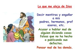 Lo que me aleja de DiosDecir mentiras y engañar a mis padres, hermanos, profesores, etc.Acusar o hablar mal de alguien diciendo cosas falsas que no ha hecho o publicando sus defectos.Pensar mal de los demás.