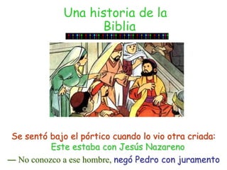 Una historia de la BibliaSe sentó bajo el pórtico cuando lo vio otra criada: Este estaba con Jesús Nazareno― No conozco a ese hombre, negó Pedro con juramento
