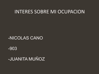 INTERES SOBRE MI OCUPACION
-NICOLAS CANO
-903
-JUANITA MUÑOZ
 