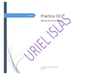 [Fecha]
Practica 10
Manejo de herramientas
ISLAS ANGOA PABLO URIEL
CONALEP
 