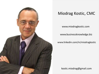Miodrag Kostic, CMC
www.miodragkostic.com
www.businessknowledge.biz
www.linkedin.com/in/miodragkostic
kostic.miodrag@gmail.com
 
