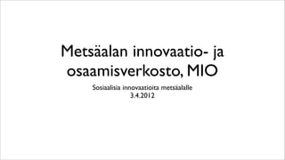 Metsäalan innovaatio- ja
osaamisverkosto, MIO
    Sosiaalisia innovaatioita metsäalalle
                   3.4.2012
 