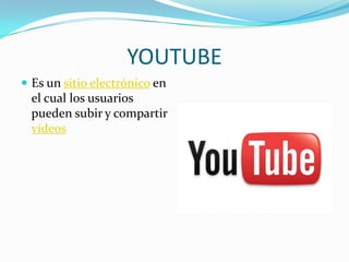 YOUTUBE
 Es un sitio electrónico en
  el cual los usuarios
  pueden subir y compartir
  vídeos
 