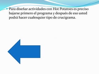  Para diseñar actividades con Hot Potatoes es preciso
 bajarse primero el programa y después de eso usted
 podrá hacer cualesquier tipo de crucigrama.
 