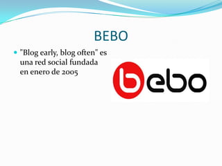 BEBO
 "Blog early, blog often" es
  una red social fundada
  en enero de 2005
 