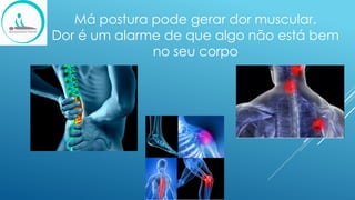 Má postura pode gerar dor muscular.
Dor é um alarme de que algo não está bem
no seu corpo
 