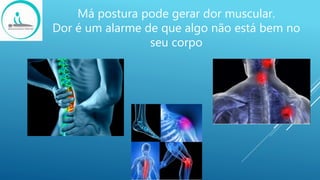 Má postura pode gerar dor muscular.
Dor é um alarme de que algo não está bem no
seu corpo
 