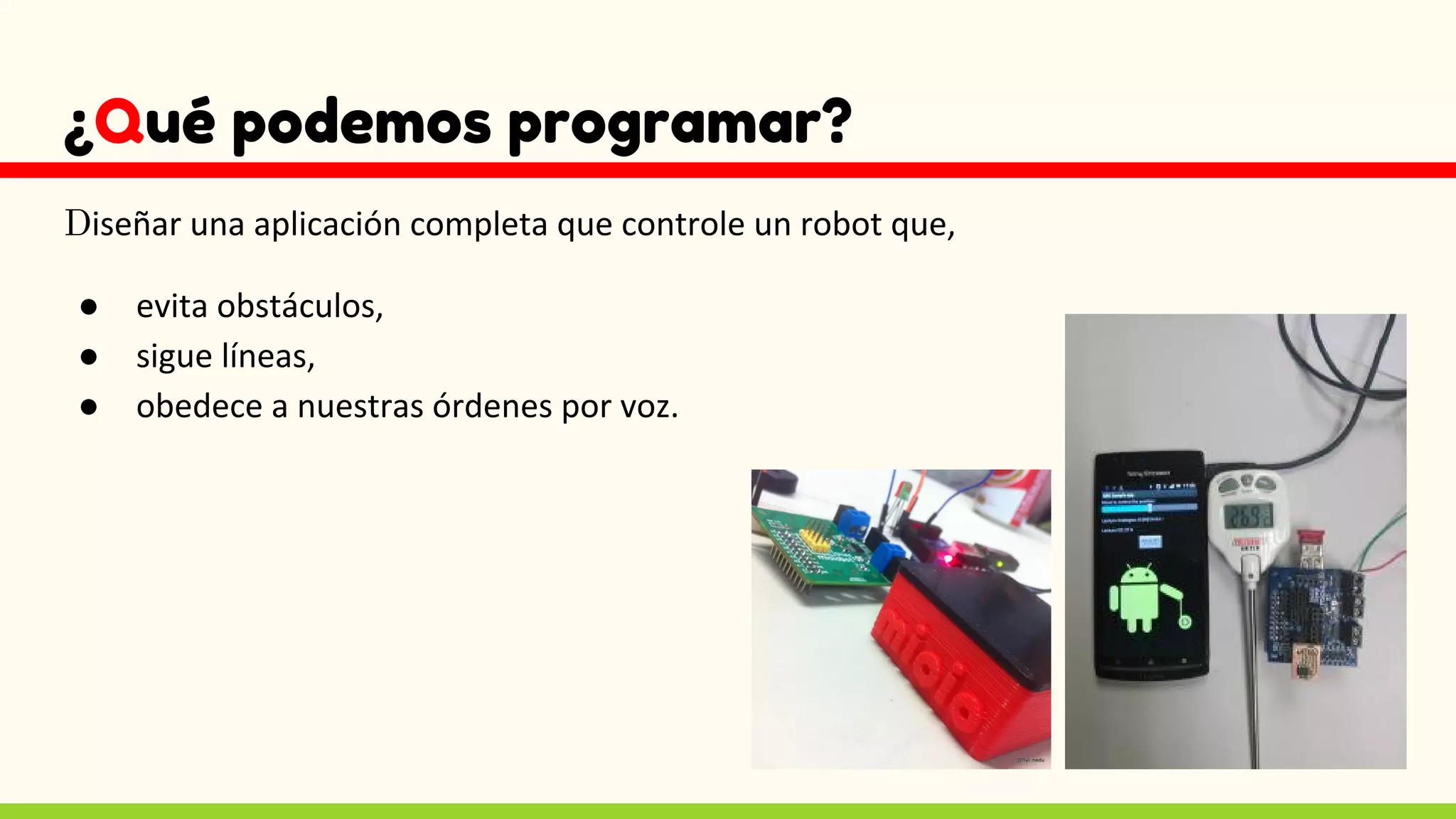 ¿Qué podemos programar?
Diseñar una aplicación completa que controle un robot que,
● evita obstáculos,
● sigue líneas,
● obedece a nuestras órdenes por voz.
 