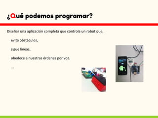 ¿Qué podemos programar?
Diseñar una aplicación completa que controla un robot que,
evita obstáculos,
sigue líneas,
obedece a nuestras órdenes por voz.
...
 