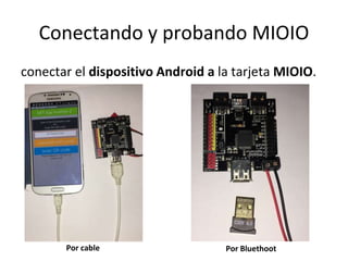 Conectando y probando MIOIO
conectar el dispositivo Android a la tarjeta MIOIO.
Por cable Por Bluethoot
 