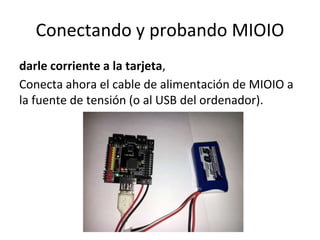 Conectando y probando MIOIO
darle corriente a la tarjeta,
Conecta ahora el cable de alimentación de MIOIO a
la fuente de tensión (o al USB del ordenador).
 