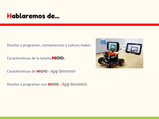 Hablaremos de...
Diseñar y programar, competencias y cultura maker.
Características de la tarjeta MIOIO.
Características de MIOIO - App Inventor
Diseñar y programar con MIOIO - App Inventor.
 
