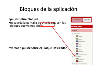 Bloques de la aplicación
•pulsar sobre Bloques.
•Recuerda la pantalla de Diseñador, son los
bloques que vemos ahora.
•Vamos a pulsar sobre el Bloque Deslizador
 