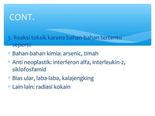 3. Reaksi toksik karena bahan-bahan tertentu
seperti:
∗ Bahan-bahan kimia: arsenic, timah
∗ Anti neoplastik: interferon alfa, interleukin-2,
siklofosfamid
∗ Bias ular, laba-laba, kalajengking
∗ Lain-lain: radiasi kokain
CONT.
 