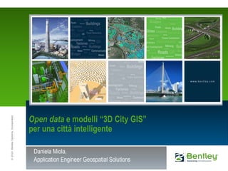 Open data e modelli “3D City GIS”
© 2010 Bentley Systems, Incorporated




                                       per una città intelligente

                                        Daniela Miola,
                                        Application Engineer Geospatial Solutions
 