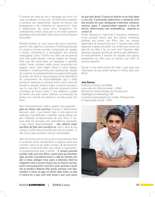 27REVISTA EXPER!MENTE | IEMMa 6 anos
É rotineiro em salas de aula o desapego aos livros. Em
casa, no trabalho, no dia a dia... Os livros não compõem
a estrutura dos adolescentes. Apesar do esforço das
propagandas e do marketing em aproximá-los, livros
e adolescentes são quase como antagônicos. Em
contrapartida, outras coisas que os circundam parecem
grudadas a essa meninada. Quem dera os livros tivessem
esse poder.
Períodos festivos, as ruas, casas e até carros costumam
parecer mais, digamos, chamativos. O brilho pendurado
em postes e árvores acende a imaginação de rapazes
e moças, chamando-os a participarem dos eventos
madrugadas a fora. O brilho nos olhos da moçada dá
mais vida ainda àquelas crianças lotadas de energia.
Pena que são provocados por desregras e vaidades
inúteis. Festas, celulares, redes sociais consumidos em
exagero, assim como ingerir álcool e outras drogas,
retardam o amadurecimento dos adolescentes. Apesar
de o lazer ter incontestavelmente um papel na formação
do jovem, ao torná-lo regra esquece-se da importância
do cumprimento de responsabilidades que o farão
promissor. Deixando-os escolher entre a dura rotina de
estudos e passeios, festas e jogos, a maioria irá para o
que for mais fácil. É quase uma luta incessante contra
correnteza de bravos mares. E isso evidencia o papel
da família, dos pais melhor dizendo, na imposição de
limites e no controle do cotidiano e na vida escolar dos
filhos.
Não necessariamente ordens guiarão essa garotada -
pelo ao menos não sozinhas. Crianças e adolescentes
precisam saber o que devem fazer e tudo precisa ser
explicado, exemplificado e repetido. Ações diárias dos
pais moldarão comportamento de seus filhos. E sim,
tudo deve ser pensado com antecedência, planejado,
o que requer responsabilidade - não adianta exigir
sacrifício do filho sem sacrificar-se. Para o bem de sua
criança o poder dela de escolha tem de ser limitado... E
não é por super proteção, mas por necessidade!
Além de sonhar com um futuro de sucesso para seu filho
é necessário alocar devidamente os degraus para esse
caminho. Cercar-se de ações corretas, de pensamentos
legítimos, conhecendo bem seus valores e repassando-
os gradativamente para a família. – É sempre possível
acordar cedo com seus filhos, insistir para que banhem
após acordar. É prudente tomar o café da manhã com
eles à mesa, desligar mais vezes a televisão, fazê-los
chegarem cedo à escola e buscá-los no horário correto,
assim como perguntar como foi a aula, quantas e quais
são as tarefas e oferecer-lhes ajuda, almoçar com eles,
também à mesa, lê algo na frente deles todos os dias
e mostrá-los o que você está lendo e que você gosta
do que está lendo. É essencial divertir-se ao lado deles
e com eles. É primordial determinar o momento certo
dos estudos em casa, desligando a televisão, celulares,
músicas, jogos. É imprescindível respeitar a hora de
dormir, determinada com antecedência, fazendo-os
cumpri-la.
Parece exaustivo e impossível. É exaustivo, entretanto,
muito possível! Nunca será fácil exercer influencias
positivas aos jovens, aos filhos, pois isso sempre
dependerá da conduta dos pais. E quantos pais estão
dispostos a deixar de assistir sua novela para sentar ao
lado de seu filho e ler um bom livro? Quantas mães
deixariam passeios aos fins de semana para dedicarem-
se exclusivamente à semana de estudos que passou
preparando seu filho para os estudos que virão na
semana seguinte?
Educar é uma tarefa árdua sim. Mas o que será mais
importante do que tentar sempre o melhor para seus
filhos?
Jota Ramos
Professor e Diretor do IEMMa
Licenciado em Ciências Exatas - UFMA
Bacharel em Administração de Empresa com
Habilitação em Marketing- FAP
Cursando Especialização em Gestão, Planejamento
e Organização escolar - INTA
 