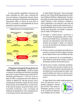 HIPERTENSÃO ARTERIAL E DIABETES MELLITUS




   As duas grandes campanhas nacionais que                    O Agita Brasil representa “uma associação
serão realizadas em 2001, para a detecção de               positiva com o Plano de Reorganização de Aten-
casos de diabetes e hipertensão arterial, fazem            ção à Diabetes Mellitus e Hipertensão Arterial e
parte das estratégias do Ministério da Saúde para          pressupõe uma ação intersetorial da Saude, Edu-
intervenção sobre os fatores de risco para as              cação, Esportes e afins. Inclusivo e dirigido a
DCNT, revertendo a vulnerabilidade de nossas               toda a população e em especial a que está sob
populações àquelas patologias.                             risco de doenças crônicas não transmissíveis, é
                                                           de aplicabilidade fácil, de baixo custo e alto be-
                                                           neficio para promoção, prevenção e manuten-
                                                           ção da saúde. O Programa visa:
                                                           1. Divulgar o conhecimento e promover o
                                                              envolvimento da população sobre os bene-
                                                              fícios da atividade física, chamando a aten-
                                                              ção para sua importância como fator predo-
                                                              minante de proteção á saúde, em especial
                                                              no caso de portadores de doenças crônicas
                                                              não transmissíveis;
                                                           2. Promover ações e atividades que induzam as
                                                              pessoas a assumir de forma regular a pratica
                                                              de atividades físicas como um hábito de vida;
                                                           3. Ser um instrumento de sustentabilidade e
                                                              efetividade às ações de prevenção e controle
                                                              de doenças crônicas não transmissíveis.
                                                           4. Desenvolver estudos e formular metodolo-
                                                              gias nacionais que possam comprovar be-
    O Programa Nacional de Promoção da Ati-
                                                              nefícios e avaliar impactos das promoção da
vidade Física - Agita Brasil – também integra
                                                              atividade física na promoção da saúde, alte-
o conjunto de estratégia do Ministério da Saúde               ração de hábitos de vida e no controle e pre-
para intervir sobre os fatores de risco das DCNT.             venção das doenças crônicas não transmis-
Instituído pela Portaria n.º 1.893, de 15 de ou-              síveis.”
tubro de 2001, o programa tem como objetivos:
“alterar os hábitos de vida das pessoas com a                 O Agita Brasil está sendo implementado por
incorporação da prática regular de pelo menos              meio de parcerias com os
trinta minutos de atividade física, na maior par-          gestores estaduais e munici-
te dos dias da semana, se possível todos, de in-           pais do SUS. Para outras in-
tensidade moderada, como estratégia de                     formações, procure o Comi-
melhoria de qualidade de vida e redução de ris-            tê de Controle de Hiperten-
co de doença crônica não transmissível.”                   são e Diabetes de seu estado.



                                                      40
 