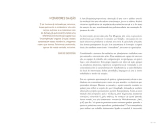 104 I 105
A Arte Despertar proporciona a interação da arte com o público através
da mediação dos arte-educadores com crianças, jovens e adultos. Realiza
vivências significativas de ampliação do conhecimento de si e do mun-
do através da arte, transformada em poderosa aliada na construção de
projetos de vida.
As intervenções promovidas pela Arte Despertar têm como responsáveis
profissionais que conhecem o conteúdo a ser tratado e são capazes de con-
duzir discussões produtivas e orientar processos de descoberta por parte
dos demais participantes da ação. Em decorrência de formação e experi-
ência, eles também atuam como “formadores”, em cursos e capacitações.
Considerando a natureza da mediação, um planejamento cuidadoso sem-
pre antecede a execução das ações. Para atender cada espaço de interven-
ção, as equipes de trabalho são compostas por um pedagogo, um psicó-
logo e arte-educadores. Este grupo organiza um plano de ação, pesqui-
sa, amadurece propostas, reporta-se a experiências já vivenciadas e, em
consonância com as características dos beneficiários e as especificidades
do local de intervenção, define prioridades, linguagens da arte a serem
trabalhadas e modos de atuação.
Por ser a primeira aproximação da prática, o planejamento coloca os me-
diadores em consonância com o meio em que atuarão e os objetivos que
pretendem alcançar. Durante a execução, a equipe mantém reuniões re-
gulares para refletir a respeito do que foi realizado, deixando-se também
afetar pelos próprios pensamentos a partir da experiência. Assim, a sensi-
bilidade abre perspectiva para o mediador, além de perceber, interpretar
sensações, colocando-se, pela reflexão, na condição de quem aprende.
Nesse sentido, sua ação concretiza a máxima de Alicia Fernandez (2001,
p.42) que diz: “só quem se posiciona como ensinante poderá aprender e
quem se posiciona como aprendente poderá ensinar”. Em consequência,
para realizar um trabalho intimamente ligado ao sensível, é necessário
MEDIADORES DA AÇÃO
O ser humano é inclinado por natureza,
inexoravelmente, a estabelecer vínculos
com os outros e a se relacionar com
os demais, já que encontra neles uma
referência inevitável para apoiar sua
“incompletude” original. Graças a esses
contatos em nossa existência, chegamos
a ser o que somos. Existimos coexistindo,
apesar de nossa vontade, inclusive.
GIMENO SACRISTÁN
Miolo_AD_FINAL_CS4.indd 105 06/12/10 15:15
 