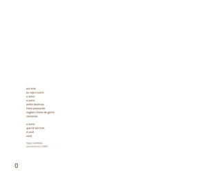0
em mim
eu vejo o outro
e outro
e outro
enﬁm dezenas
trens passando
vagões cheios de gente
centenas
o outro
que há em mim
é você
você
PAULO LEMINSKI
Contranarciso (1980)
0
Miolo_AD_FINAL_CS4.indd 10 06/12/10 15:14
 