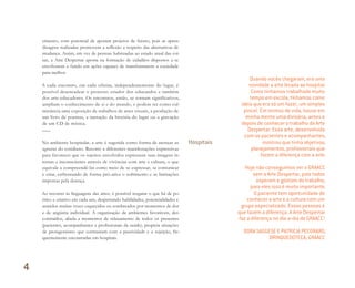 cimento, com potencial de apontar projetos de futuro, pois as apren-
dizagens realizadas promovem a reflexão a respeito das alternativas de
mudança. Assim, em vez de pessoas habituadas ao estado atual das coi-
sas, a Arte Despertar aposta na formação de cidadãos dispostos a se
envolverem a fundo em ações capazes de transformarem a sociedade
para melhor.
A cada encontro, em cada oficina, independentemente do lugar, é
possível desencadear o processo criador dos educandos e também
dos arte-educadores. Os encontros, então, se tornam significativos,
ampliam o conhecimento de si e do mundo, e podem ter como cul-
minância uma exposição de trabalhos de artes visuais, a produção de
um livro de poemas, a narração da história do lugar ou a gravação
de um CD de música.
No ambiente hospitalar, a arte é sugerida como forma de atenuar as
agruras do cotidiano. Recorre a diferentes manifestações expressivas
para favorecer que os sujeitos envolvidos expressem suas imagens in-
ternas e inconscientes através de vivências com arte e cultura, o que
equivale a compreendê-las como meio de se expressar, se comunicar
e criar, enfrentando de forma pró-ativa o sofrimento e as limitações
impostas pela doença.
Ao recorrer às linguagens das artes, é possível resgatar o que há de po-
ético e criativo em cada um, despertando habilidades, potencialidades e
sentidos muitas vezes esquecidos ou sombreados por momentos de dor
e de angústia individual. A organização de ambientes favoráveis, des-
contraídos, aliada a momentos de relaxamento de todos os presentes
(pacientes, acompanhantes e profissionais da saúde), propicia situações
de protagonismo que contrastam com a passividade e a sujeição, fre-
quentemente encontradas em hospitais.
Hospitais
Quando vocês chegaram, era uma
novidade a arte levada ao hospital.
Como tínhamos trabalhado muito
tempo em escola, tínhamos como
ideia que era só um fazer, um simples
pincel. Em termos de vida, houve em
minha mente uma divisória, antes e
depois de conhecer o trabalho da Arte
Despertar. Essa arte, desenvolvida
com os pacientes e acompanhantes,
mostrou que tinha objetivos,
planejamentos, proﬁssionais que
fazem a diferença com a arte.
Hoje não conseguimos ver o GRAACC
sem a Arte Despertar, pois todos
esperam e gostam do trabalho;
para eles isso é muito importante.
O paciente tem oportunidade de
conhecer a arte e a cultura com um
grupo especializado. Essas pessoas é
que fazem a diferença. A Arte Despertar
faz a diferença no dia-a-dia do GRAACC!
DORA SAGGESE E PATRICIA PECORARO,
BRINQUEDOTECA, GRAACC
4
Miolo_AD_FINAL_CS4.indd 112 06/12/10 15:15
 