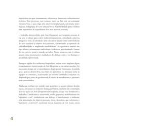 repertórios em que, mutuamente, oferecem e absorvem conhecimentos
e afetos. Este processo, sem começo, meio ou fim, está em constante
metamorfose, o que exige uma intervenção planejada, orientação psico-
lógica e pedagógica dos arte-educadores e disponibilidade para socializa-
rem repertórios de experiências dos seus acervos pessoais.
O trabalho desenvolvido pela Arte Despertar nos hospitais procura le-
var arte e cultura para todos indiscriminadamente, articulando palavras,
imagens e sons. As atividades arte-educativas atuam como estimuladoras
do lado saudável e criativo dos pacientes, favorecendo a expressão de
individualidades e ampliando sensibilidades. A experiência estética ins-
tiga olhares, pensamentos individuais e coletivos, aprofundando formas
de ver, ouvir e sentir o mundo ao redor. Nesse contexto, arte e cultura
atuam como instrumentos mediadores do diálogo entre o ser humano e
a realidade apresentada.
As regras rígidas dos ambientes hospitalares muitas vezes impõem algum
estranhamento à intervenção da Arte Despertar e, em várias ocasiões, foi
necessário tempo até o entendimento da proposta. Entretanto, à medida
que a ação se desenvolvia, seu efeito era percebido e a interação entre as
equipes se estreitava, ocasionando até mesmo atividades conjuntas ou
demanda por parte do profissional da saúde de atendimento a pacientes
mais necessitados.
Ainda que tenham um sentido mais genérico, os quatro pilares da edu-
cação, presentes no relatório de Jaques Delors, também são contempla-
dos nas ações da Arte Despertar em hospitais, já que elas fortalecem o
indivíduo e melhoram a autoestima, sendo, portanto, mobilizadoras do
“aprender a ser”; estabelecem um diálogo e transformam o ambiente
pela introdução de objetos pessoais, fotos, desenhos, que valorizam o
“aprender a conviver”; exercitam novas maneiras de ver, tocar, ouvir,
4
Miolo_AD_FINAL_CS4.indd 114 06/12/10 15:15
 
