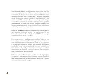 Relativamente ao fazer, as atividades práticas desenvolvidas, sejam elas
em artes visuais, teatro, música ou literatura, capacitam para uma melhor
compreensão do objeto ou do ato artístico. Ao realizar diferentes etapas
da construção da arte, quem a vivencia passa a percebê-las como resul-
tado de trabalho e não do gênio de um artista. A produção perde a aura
e revela proximidade com o indivíduo que a concebe, possibilitando que
o fazer artístico represente um encontro com desejos, anseios e posturas
diante das coisas do mundo. Esta atividade traz em si uma forte carga
lúdica, em que a capacidade de recriar o mundo é infinita, especialmente
se for enriquecida com recursos técnicos.
Quanto ao ler/apreciar, pressupõe a interpretação específica dos có-
digos da música, do teatro, da literatura e das imagens visuais, que tam-
bém são formas de leitura do mundo, ligadas às habilidades de ver, julgar
e interpretar sentidos da arte e da cultura.
Já ao proporcionar o conhecer/contextualizar/refletir a arte
como objeto sócio-histórico, há estímulo para compreender mate-
riais, meios e suportes diversificados em função do uso expressivo
e da capacidade criadora de sujeitos para questionar as coisas do
mundo. Em outras palavras, um diálogo constante sobre a impor-
tância da arte, e do papel que ela exerce na construção do conheci-
mento é capaz de investir na formação de pessoas melhores, produ-
toras e consumidoras de bens culturais.
Embora as ações da Arte Despertar guardem unidade de princípios,
as estratégias e indicadores de avaliação diferem bastante conforme o
lugar da intervenção, pois são determinadas de acordo com o público
destinatário e o contexto de inserção.
4
Miolo_AD_FINAL_CS4.indd 116 06/12/10 15:15
 