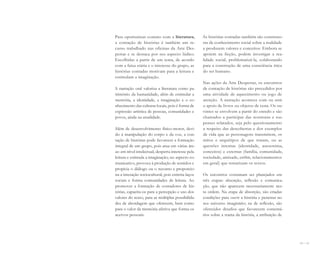 120 I 121
Para oportunizar contato com a literatura,
a contação de histórias é também um re-
curso trabalhado nas oficinas da Arte Des-
pertar e se destaca por seu aspecto lúdico.
Escolhidas a partir de um tema, de acordo
com a faixa etária e o interesse do grupo, as
histórias contadas motivam para a leitura e
estimulam a imaginação.
A narração oral valoriza a literatura como pa-
trimônio da humanidade, além de estimular a
memória, a identidade, a imaginação e o co-
nhecimento das culturas locais, pois é forma de
expressão artística de pessoas, comunidades e
povos, ainda na atualidade.
Além de desenvolvimento físico-motor, devi-
do à manipulação do corpo e da voz, a con-
tação de histórias pode favorecer a formação
integral de um grupo, pois atua em várias áre-
as: em nível intelectual, desperta interesse pela
leitura e estimula a imaginação; no aspecto co-
municativo, provoca à produção de sentidos e
propicia o diálogo ou o reconto e proporcio-
na a interação sociocultural, pois estreita laços
sociais e forma comunidades de leitura. Ao
promover a formação de contadores de his-
tórias, capacita-os para a percepção e uso dos
valores do texto, para as múltiplas possibilida-
des de abordagem que oferecem, bem como
para o valor da memória afetiva que forma os
acervos pessoais.
As histórias contadas também são construto-
ras de conhecimento social sobre a realidade
e produzem valores e conceitos. Embora se
apoiem na ficção, podem investigar a rea-
lidade social, problematizá-la, colaborando
para a construção de uma consciência ética
do ser humano.
Nas ações da Arte Despertar, os encontros
de contação de histórias são precedidos por
uma atividade de aquecimento ou jogo de
atenção. A narração acontece com ou sem
o apoio de livros ou objetos de cena. Os ou-
vintes se envolvem a partir do enredo e são
chamados a participar das aventuras e sus-
penses relatados, seja pelo questionamento
a respeito das descobertas e dos exemplos
de vida que as personagens transmitem, os
mitos e arquétipos de que tratam, ou as
questões internas (identidade, autoestima,
conceitos) e externas (família, comunidade,
sociedade, amizade, enfim, relacionamentos
em geral) que tematizam os textos.
Os encontros costumam ser planejados em
três etapas: absorção, reflexão e comunica-
ção, que não aparecem necessariamente nes-
ta ordem. Na etapa de absorção, são criadas
condições para ouvir a história e penetrar no
seu universo imaginário; na de reflexão, são
oferecidos desafios que favorecem comentá-
rios sobre a trama da história, a atribuição de
Miolo_AD_FINAL_CS4.indd 121 06/12/10 15:15
 