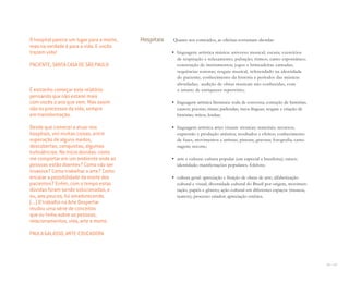 126 I 127
Hospitais Quanto aos conteúdos, as oficinas costumam abordar:
• linguagem artística música: universo musical; escuta; exercícios
de respiração e relaxamento; pulsação; ritmos; canto espontâneo;
construção de instrumentos; jogos e brincadeiras cantadas;
sequências sonoras; resgate musical, referendado na identidade
do paciente; conhecimento da história e períodos das músicas
abordadas; audição de obras musicais não conhecidas, com
o intuito de enriquecer repertório;
• linguagem artística literatura: roda de conversa; contação de histórias;
causos; poesias; rimas; parlendas; trava-línguas; resgate e criação de
histórias; mitos; lendas;
• linguagem artística artes visuais: técnicas; materiais; recursos;
expressão e produção artística; resultados e efeitos; conhecimento
de fases, movimentos e artistas; pintura; gravura; fotografia; carto-
nagem; recorte;
• arte e cultura: cultura popular (em especial a brasileira); raízes;
identidade; manifestações populares; folclore;
• cultura geral: apreciação e fruição de obras de arte; alfabetização
cultural e visual; diversidade cultural do Brasil por origem, movimen-
tação, papéis e gênero; ação cultural em diferentes espaços (museus,
teatros); processo criador; apreciação estética.
O hospital parece um lugar para a morte,
mas na verdade é para a vida. E vocês
trazem vida!
PACIENTE, SANTA CASA DE SÃO PAULO
É estranho começar este relatório
pensando que não estarei mais
com vocês o ano que vem. Mas assim
são os processos da vida, sempre
em transformação.
Desde que comecei a atuar nos
hospitais, vivi muitas coisas, entre
superação de alguns medos,
descobertas, conquistas, algumas
turbulências. No início dúvidas: como
me comportar em um ambiente onde as
pessoas estão doentes? Como não ser
invasiva? Como trabalhar a arte? Como
encarar a possibilidade da morte dos
pacientes? Enﬁm, com o tempo estas
dúvidas foram sendo solucionadas, e
eu, aos poucos, fui amadurecendo.
(...) O trabalho na Arte Despertar
mudou uma série de conceitos
que eu tinha sobre as pessoas,
relacionamentos, vida, arte e morte.
PAULA GALASSO, ARTE-EDUCADORA
Miolo_AD_FINAL_CS4.indd 127 06/12/10 15:15
 