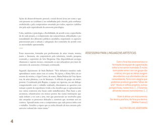 Ações de desenvolvimento pessoal e social devem levar em conta o que
está presente no cotidiano e ser trabalhadas pelo vínculo, pela confiança
estabelecida e pelo compromisso assumido por todos, aspectos viabiliza-
dos pela ação especializada da assessoria psicológica.
Cabe, também, à psicologia, a flexibilidade, de acordo com a especificida-
de de cada projeto, a compreensão das características, dificuldades e po-
tencialidades dos diferentes públicos atendidos, respeitando os aspectos
psicossociais para a seleção e adequação dos conteúdos de acordo com
as necessidades apresentadas.
Estas assessorias, formadas por profissionais de artes visuais, música,
teatro e literatura, são responsáveis pela referência, estudo, pesquisa,
conteúdo, e repertório da Arte Despertar. Elas disponibilizam acompa-
nhamento e suporte técnico, orientando os arte-educadores por meio de
encontros de assessoria e formação continuada.
Segundo depoimento de Stela Barbieri: “Nós tínhamos reuniões onde
aprendíamos muito umas com as outras. Na época, a Sônia Silva era as-
sessora de música, a Lígia Cortez, de teatro, Maria Helena da Cruz Spon-
ton, de artes plásticas, e eu de literatura. A reflexão do grupo era muito
potente. Coordenada pela Regina, a equipe era vigorosa, era um diálogo
comprometido com o trabalho realizado, discutíamos as questões con-
ceituais a partir da experiência vivida e dos desafios que se apresentavam
nos vários contextos dos locais onde trabalhávamos. Para fazer a arte
acontecer, esbarrávamos em muitos pontos das outras instituições que
nada tinham a ver com a arte, mas que precisavam ser resolvidos para
não atropelar os processos delicados e sensíveis que ocorriam nos en-
contros. Aprendi muito com o compromisso que cada pessoa tinha com
o trabalho. Acredito e espero que eu tenha deixado ali meu encanto pelo
universo cultural das várias etnias.”
ASSESSORIA PARA LINGUAGENS ARTÍSTICAS
Com o ﬁnal das assessorias e a
formação da equipe de capacitação,
voltei a me sentir motivada. É muito
bom poder estar com um grupo tão
criativo, em que as ideias surgem
abundantes e as aﬁnidades vão se
consolidando. Sinto com alegria que
podemos produzir grandes “obras de
arte”. Novos e velhos projetos, outras
perspectivas, nosso livro. (...) Estamos
aﬁnando nossos instrumentos. (...)
Viver é aﬁnar um instrumento.
De dentro pra fora, de fora pra dentro
(Walter Franco)
ALCITA COELHO, ASSESSORA
4
Miolo_AD_FINAL_CS4.indd 134 06/12/10 15:15
 