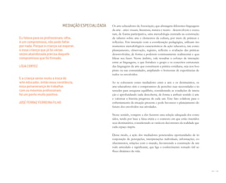 134 I 135
MEDIAÇÃO ESPECIALIZADA Os arte-educadores da Associação, que abrangem diferentes linguagens
da arte - artes visuais, literatura, música e teatro - desenvolvem e execu-
tam, de forma participativa, uma metodologia centrada na construção
de saberes sobre arte e elementos da cultura, por meio de práticas e
reflexões. Em interação com a coordenação pedagógica, utilizam ins-
trumentos metodológicos característicos da ação educativa, tais como
planejamento, observação, registro, reflexão e avaliação das práticas
desenvolvidas, de forma a poderem continuamente realimentar e qua-
lificar seu fazer. Nesse âmbito, vale ressaltar o esforço de interação
entre as linguagens, o que fortalece o grupo e os conceitos estruturais
das linguagens da arte que constituem a prática cotidiana, seja nos hos-
pitais ou nas comunidades, ampliando o horizonte de experiências de
todos os envolvidos.
Ao se colocarem como mediadores entre a arte e os destinatários, os
arte-educadores têm o compromisso de perceber suas necessidades e in-
terceder para assegurar equilíbrio, considerando as condições de intera-
ção e aprofundando cada descoberta, de forma a atribuir sentido à arte
e valorizar a história pregressa de cada um. Este fato colabora para o
enfrentamento da situação presente e pode favorecer o planejamento do
futuro dos envolvidos nas atividades.
Nesse sentido, compete a eles fazerem uma seleção adequada dos conte-
údos, tendo por base a faixa etária e o contexto em que estão inseridos
seus destinatários, considerando as variáveis decorrentes da realidade que
cada espaço impõe.
Desse modo, a ação dos mediadores potencializa oportunidades de in-
corporação de percepções, interpretações individuais, informações, co-
nhecimentos, relações com o mundo, favorecendo a construção de um
todo articulado e significante, que liga o conhecimento tornado útil ao
fluxo dinâmico da vida.
Eu falava para os proﬁssionais: olha,
é um compromisso, não pode faltar
por nada. Porque a criança vai esperar,
e essa criança que já foi várias
vezes abandonada precisa daquele
compromisso que foi ﬁrmado.
LÍGIA CORTEZ
E a criança sente muito a troca do
arte-educador, então essa constância,
essa perseverança de trabalhar
com os mesmos proﬁssionais
foi um ponto muito positivo.
JOSÉ FERRAZ FERREIRA FILHO
Miolo_AD_FINAL_CS4.indd 135 06/12/10 15:15
 