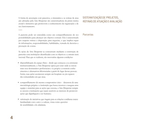 A forma de associação com parceiros, a sistemática e as rotinas de atua-
ção adotadas pela Arte Despertar são caracterizadoras da práxis institu-
cional e elementos que promovem o conhecimento da organização e de
seu funcionamento.
A parceria pode ser entendida como um compartilhamento de res-
ponsabilidades para alcançar um objetivo comum. Ela é caracterizada
por respeito mútuo e disposição para negociar, o que implica repar-
tir informações, responsabilidades, habilidades, tomada de decisões e
prestação de contas.
As ações da Arte Despertar se concretizam mediante a construção de
parcerias com instituições identificadas com os objetivos e a missão insti-
tucional. Para que se realizem, são necessárias algumas condições:
• disponibilização de espaço físico - desde que começou a se estruturar
institucionalmente, a Arte Despertar optou por estar onde se encon-
tram seus destinatários preferenciais e se propôs a construir conhe-
cimentos e alternativas diferenciadas a partir do lugar dessas pessoas.
Assim, suas ações acontecem sempre em hospitais ou em espaços
das comunidades em que atua;
• compartilhamento do mesmo compromisso ético - detentora de uma
metodologia própria e a instituição que busca recursos e assegura uma
equipe e materiais para as ações que executa, a Arte Despertar sempre
se associa a instituições que sejam sensíveis ao interesse de promover
ações que dignifiquem o ser humano;
• valorização de iniciativas que tragam para as relações cotidianas maior
familiaridade com a arte e a cultura, vistas como questões
de sensibilidade e de cidadania.
SISTEMATIZAÇÃO DE PROJETOS,
ROTINAS DE ATUAÇÃO E AVALIAÇÃO
Parcerias
4
Miolo_AD_FINAL_CS4.indd 136 06/12/10 15:15
 