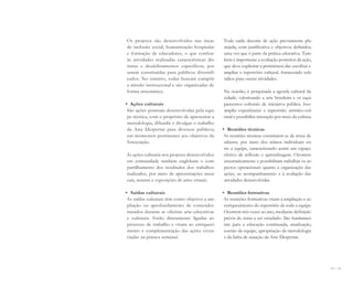 138 I 139
Os projetos são desenvolvidos nas áreas
de inclusão social, humanização hospitalar
e formação de educadores, o que confere
às atividades realizadas características dis-
tintas e desdobramentos específicos, por
serem constituídas para públicos diversifi-
cados. No entanto, todas buscam cumprir
a missão institucional e são organizadas de
forma sistemática.
• Ações culturais
São ações pontuais desenvolvidas pela equi-
pe técnica, com o propósito de apresentar a
metodologia, difundir e divulgar o trabalho
da Arte Despertar para diversos públicos,
em momentos pertinentes aos objetivos da
Associação.
As ações culturais nos projetos desenvolvidos
em comunidade também englobam o com-
partilhamento dos resultados dos trabalhos
realizados, por meio de apresentações musi-
cais, teatrais e exposições de artes visuais.
• Saídas culturais
As saídas culturais têm como objetivo a am-
pliação ou aprofundamento de conteúdos
tratados durante as oficinas arte-educativas
e culturais. Estão diretamente ligadas ao
processo de trabalho e visam ao enriqueci-
mento e complementação das ações viven-
ciadas na prática semanal.
Toda saída decorre de ação previamente pla-
nejada, com justificativa e objetivos definidos,
uma vez que é parte da prática educativa. Tam-
bém é importante a avaliação posterior da ação,
que deve explicitar a pertinência das escolhas e
ampliar o repertório cultural, fornecendo sub-
sídios para outras atividades.
Na ocasião, é pesquisada a agenda cultural da
cidade, valorizando a arte brasileira e os equi-
pamentos culturais de iniciativa pública. Isso
amplia experiências e repertório artístico-cul-
tural e possibilita interação por meio da cultura.
• Reuniões técnicas
As reuniões técnicas constituem-se de troca de
saberes, por meio dos relatos individuais en-
tre a equipe, caracterizando assim um espaço
efetivo de reflexão e aprendizagem. Ocorrem
sistematicamente e possibilitam trabalhar os as-
pectos operacionais quanto à organização das
ações, ao acompanhamento e à avaliação das
atividades desenvolvidas.
• Reuniões formativas
As reuniões formativas visam à ampliação e ao
enriquecimento do repertório de toda a equipe.
Ocorrem três vezes ao ano, mediante definição
prévia do tema a ser estudado. São fundamen-
tais para a educação continuada, atualização,
coesão da equipe, apropriação da metodologia
e da linha de atuação da Arte Despertar.
Miolo_AD_FINAL_CS4.indd 139 06/12/10 15:15
 
