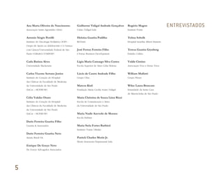 ENTREVISTADOSAna Marta Oliveira do Nascimento
Associação Santo Agostinho (ASA)
Antonio Sérgio Petrilli
Instituto de Oncologia Pediátrica (IOP) -
Grupo de Apoio ao Adolescente e à Criança
com Câncer/Universidade Federal de São
Paulo (GRAACC/UNIFESP)
Carla Batista Alves
Universidade Mackenzie
Carlos Vicente Serrano Junior
Instituto do Coração do Hospital
das Clínicas da Faculdade de Medicina
da Universidade de São Paulo
(InCor – HCFMUSP)
Célia Yukiko Osato
Instituto do Coração do Hospital
das Clínicas da Faculdade de Medicina
da Universidade de São Paulo
(InCor – HCFMUSP)
Dario Ferreira Guarita Filho
Guarita & Associados
Dario Ferreira Guarita Neto
Amata Brasil SA
Enrique De Goeye Neto
De Goeye Advogados Associados
Guilherme Vidigal Andrade Gonçalves
União Vidigal Ltda
Heloisa Guarita Padilha
RGNutri
José Ferraz Ferreira Filho
J Ferraz Business Development
Lígia Maria Camargo Silva Cortez
Escola Superior de Artes Célia Helena
Lúcio de Castro Andrade Filho
Grupo Ultra
Marcos Kisil
Fundação Maria Cecília Souto Vidigal
Maria Christina de Souza Lima Rizzi
Escola de Comunicação e Artes
da Universidade de São Paulo
Maria Nadir Azevedo de Moraes
Escola Habitat
Maria Stela Fortes Barbieri
Instituto Tomie Ohtake
Patrick Charles Morin Jr.
Morin Assessoria Empresarial Ltda
Rogério Magon
Instituto Fonte
Telma Sobolh
Hospital Israelita Albert Einstein
Teresa Guarita Grynberg
Estúdio Colírio
Valdir Cimino
Associação Viva e Deixe Viver
William Malfatti
Grupo Fleury
Wilze Laura Bruscato
Irmandade da Santa Casa
de Misericórdia de São Paulo
5
Miolo_AD_FINAL_CS4.indd 156 06/12/10 15:15
 