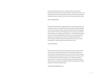 186 I 187
A humanização hospitalar consiste, na verdade, numa nova maneira de
praticarmos as ações de saúde. Porque as ações de saúde têm que ocorrer, mas
elas podem ocorrer de forma humanizada. Então é a maneira de se trabalhar na
saúde que tem que ser humana. Desde o “bom dia” até o procedimento médico.
WILZE LAURA BRUSCATO
A atuação da Arte Despertar no ângulo hospitalar é aquela questão de que não
é só para as crianças, mas também para nós, profissionais. Hoje, por exemplo,
era um dia que eu precisava deles, porque eles quebram aquele clima agitado
até para nós, funcionários, então imagina para uma criança, para uma família.
Esta atuação traz um equilíbrio para o ambiente. (...) A humanização hospitalar
é bem isso. Quando os profissionais começam a entrar naquele mecanismo
hospitalar, de preocupação, de decisões, de procedimentos dolorosos, os
arte-educadores acabam quebrando esse mecanismo, aliviando, e isso é a
humanização. E a grande proposta da Arte Despertar é essa.
CÉLIA YUKIKO OSATO
Sempre achei interessante desenvolver ações junto à comunidade. Acredito
no ser humano, e por isso me dedico a ele. Como empresário, preciso me
valer de pessoas bem preparadas, mas o ser humano tem carências. Sempre
me apaixonei por ajudar a preparar e desenvolver pessoas e é muito tocante
ver os depoimentos contando a evolução e como a vida delas melhorou
com este apoio. E eu tenho essa mesma sensação com os projetos da Arte
Depertar. Sinto uma melhora na qualidade de vida dos profissionais da saúde
e pacientes atendidos pela Associação.
LÚCIO DE CASTRO ANDRADE FILHO
Miolo_AD_FINAL_CS4.indd 187 06/12/10 15:15
 