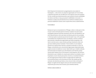 190 I 191
A Arte Despertar foi fundamental na programação da comunidade em
Paraisópolis. (...) No entanto, em relação às organizações do Terceiro Setor,
é importante perceber que uma ONG não é uma empresa como outra qualquer.
Por isso, acredito que só permanecerão as que realmente tiverem estabilidade
em todos os sentidos, ou seja, que passem credibilidade no mercado. (...)
Tínhamos na cabeça que precisávamos dar as melhores condições para os
parceiros trabalharem conosco, tanto na parte física como na administrativa.
TELMA SOBOLH
Na época em que eu era presidente do JP Morgan, a ideia e a visão que eu tinha
era que a nossa instituição apoiaria iniciativas e projetos nos quais nossos
empregados pudessem participar ativamente, para viver uma experiência que
acho importantíssima: sentir que todos nós fazemos parte de uma sociedade,
e temos que ajudar as pessoas que precisam de ajuda. E que, no fim, participar
na sociedade não é simplesmente fazer uma doação, é, de fato, se esforçar
para entender os desafios das organizações que estão se propondo a criar
valor no sentido social e, nesse contexto, participar ativamente e fazer com
que esse trabalho produza resultados. E havia também um outro objetivo:
através de um esforço dessa natureza, a equipe da instituição, no caso o JP
Morgan, se identificaria com a natureza das organizações responsáveis pelos
projetos através do trabalho em comum. Nada melhor que o trabalho realizado,
de humanização em hospitais, que a Arte Despertar vinha fazendo, porque
através desse trabalho entre os funcionários e a Arte Despertar, eles sentiram
diretamente o que é trabalhar em conjunto para melhorar as condições, não só
hospitalares, mas de vida de quem precisa. Isso deu um resultado fantástico
em nível organizacional. Muito se falava na organização do trabalho que
os funcionários faziam no fim de semana, de noite, das canções que eles
cantavam, dos desenhos que faziam, e isso criava em toda a instituição JP
Morgan um orgulho de fazer alguma coisa que está trazendo resultados
importantes para outros seres humanos, para indivíduos doentes.
PATRICK CHARLES MORIN JR.
Miolo_AD_FINAL_CS4.indd 191 06/12/10 15:15
 