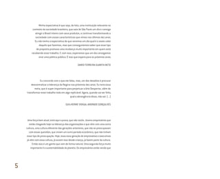 Minha expectativa é que seja, de fato, uma instituição relevante no
contexto da sociedade brasileira, que saia de São Paulo um dia e consiga
atingir o Brasil inteiro com seus produtos, e continue transformando a
sociedade com essas características que vimos nos últimos dez anos.
Eu não tenho a expectativa de que veremos um dia qual é o exato valor
daquilo que fazemos, mas que conseguiremos saber que esse tipo
de proposta promove uma mudança muito importante em quem está
recebendo esse trabalho. E com isso, esperamos que um dia consigamos
virar uma política pública. É isso que espero para os próximos anos.
DARIO FERREIRA GUARITA NETO
Eu concordo com o que ele falou, mas, um dos desafios é procurar
descentralizar a liderança da Regina nos próximos dez anos. Eu teria essa
meta, que é super importante para perpetuar a Arte Despertar, além de
transformar esse trabalho todo em algo replicável. Agora, quando vai ser feito,
qual a abrangência disso, não sei. (...)
GUILHERME VIDIGAL ANDRADE GONÇALVES
Uma força bem atual, está aqui a prova, que são vocês. Jovens empresários que
estão chegando hoje na liderança das organizações e que vêm com uma outra
cultura, uma cultura diferente das gerações anteriores, que não se preocupavam
com essas questões, que viviam um outro período econômico, que não tinham
esse tipo de preocupação. Hoje, essa nova geração de empresários e executivos
já vêm com essa cultura, já ouvem isso desde criança, já fazem parte da cultura.
Então isso é um ganho que vem de forma natural. Uma segunda força muito
importante é a sustentabilidade do planeta. Os empresários estão vendo que
5
Miolo_AD_FINAL_CS4.indd 200 06/12/10 15:15
 