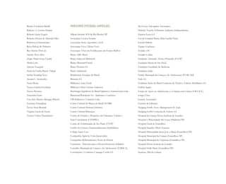 Renata Cavalcanti Biselli
Roberto A. Gomes Dantas
Roberto Jaime Engels
Roberto Pereira de Almeida Filho
Robertson Emerenciano
Rosa Helena M. Pinheiro
Ruy Simões Pinto Jr.
Sandra Alves Silva
Sérgio Paula Souza Caiuby
Sheila Lyrio
Simone Guaspari
Sonia da Cunha Bueno Vidigal
Stefan Neuding Neto
Suzana C. Scuracchio
Tania Morin
Teresa Guarita Grynberg
Tereza Proença
Terezinha Gotti
Vera Inês Marmo Masagão Ribeiro
Verônica Tutundjian
Victor Artur Renault
Virgínia Garcia de Souza
Viviane Cohen Nascimento
PARCEIROS (PESSOAS JURÍDICAS)
Aldeias Infantis SOS de Rio Bonito/SP
Associação Crescer Sempre
Associação Santo Agostinho (ASA)
Associação Viva e Deixa Viver
Associação Viver em Família para um Futuro Melhor
Banco ABC Brasil
Banco Indusval Multstock
Banco Mercantil Finasa
Banco Pecúnia SA
Banco Sudameris
Bandeirante Energias do Brasil
Banespa SA
Biblioteca Anne Frank
Biblioteca Hans Cristian Andersen
Boehringer Ingelheim do Brasil Química e Farmacêutica Ltda
Brasmetal Waelzholz SA - Indústria e Comércio
CBI Indústria e Comércio Ltda
Centro Cultural do Banco do Brasil (CCBB)
Centro Cultural Herman Gmeiner
Centro Cultural Rebouças
Centro de Estudos e Pesquisas em Educação, Cultura e
Ação Comunitaria (CENPEC)
Centro de Voluntariado de São Paulo (CVSP)
Coelho da Fonseca Empreendimentos Imobiliários
Colégio Santa Cruz
Companhia Agrícola Usina Jacarezinho
Companhia Melhoramentos Norte do Paraná
Comunitas - Parcerias para o Desenvolvimento Solidário
Conselho Municipal da Criança e do Adolescente (CMDCA)
Construções e Comércio Camargo Corrêa SA
De Goeye Advogados Associados
Deloitte Touche Tohmatsu Auditores Independentes
Epanor Lecca SA
Escola Estadual Maria Zilda Gamba Natel
Escola Habitat
Espaço Cachuera
Estúdio 185
Estúdio Colírio
Fundação Armando Alvares Penteado (FAAP)
Fundação Bienal de São Paulo
Fundação Faculdade de Medicina
Fundação Julita
Fundo Municipal da Criança e do Adolescente (FUMCAD)
Galo SA
Goldman Sachs do Brasil Corretora de Títulos e Valores Mobiliários SA
Gráfica Igupe
Grupo de Apoio ao Adolescente e à Criança com Câncer (GRAACC)
Grupo Ultra
Guarita Associados
Gusmão & Labrunie
Hedging-Griffo Asset. Management SC Ltda
Hedging-Griffo Corretora de Valores SA
Hospital da Criança Nossa Senhora de Lourdes
Hospital e Maternidade São Lucas (Diadema/SP)
Hospital Geral de Guarulhos
Hospital Israelita Albert Einstein
Hospital Maternidade Jesus José e Maria (Guarulhos/SP)
Hospital Municipal da Criança (Guarulhos/SP)
Hospital Municipal de Urgências (Guarulhos/SP)
Hospital Nossa Senhora de Lourdes
Hospital Stella Maris (Guarulhos/SP)
Instituto Alfa de Cultura
Miolo_AD_FINAL_CS4.indd 218 06/12/10 15:15
 