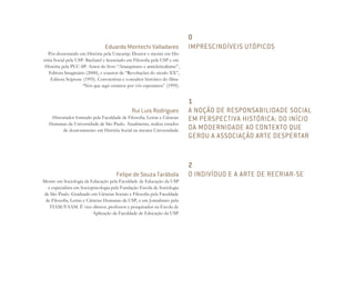 Eduardo Montechi Valladares
Pós-doutorando em História pela Unicamp. Doutor e mestre em His-
tória Social pela USP. Bacharel e licenciado em Filosofia pela USP e em
História pela PUC-SP. Autor do livro “Anarquismo e anticlericalismo”,
Editora Imaginário (2000), e coautor de “Revoluções do século XX”,
Editora Scipione (1995). Corroteirista e consultor histórico do filme
“Nós que aqui estamos por vós esperamos” (1999).
Felipe de Souza Tarábola
Mestre em Sociologia da Educação pela Faculdade de Educação da USP
e especialista em Sociopsicologia pela Fundação Escola de Sociologia
de São Paulo. Graduado em Ciências Sociais e Filosofia pela Faculdade
de Filosofia, Letras e Ciências Humanas da USP, e em Jornalismo pela
FIAM/FAAM. É vice-diretor, professor e pesquisador na Escola de
Aplicação da Faculdade de Educação da USP.
Rui Luis Rodrigues
Historiador formado pela Faculdade de Filosofia, Letras e Ciências
Humanas da Universidade de São Paulo. Atualmente, realiza estudos
de doutoramento em História Social na mesma Universidade.
0
IMPRESCINDÍVEIS UTÓPICOS
2
O INDIVÍDUO E A ARTE DE RECRIAR-SE
1
A NOÇÃO DE RESPONSABILIDADE SOCIAL
EM PERSPECTIVA HISTÓRICA: DO INÍCIO
DA MODERNIDADE AO CONTEXTO QUE
GEROU A ASSOCIAÇÃO ARTE DESPERTAR
Miolo_AD_FINAL_CS4.indd 222 06/12/10 15:15
 