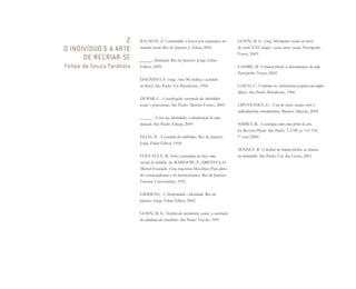 2
O INDIVÍDUO E A ARTE
DE RECRIAR-SE
Felipe de Souza Tarábola
BAUMAN, Z. Comunidade: a busca por segurança no
mundo atual. Rio de Janeiro: J. Zahar, 2003.
______. Identidade. Rio de Janeiro: Jorge Zahar
Editor, 2005.
DAGNINO, E. (org) Anos 90: política e sociedade
no Brasil. São Paulo: Ed. Brasiliense, 1994.
DUBAR, C. A socialização: construção das identidades
sociais e profissionais. São Paulo: Martins Fontes, 2005.
______. A crise das identidades: a interpretação de uma
mutação. São Paulo: Edusp, 2009.
ELIAS, N. A sociedade dos indivíduos. Rio de Janeiro:
Jorge Zahar Editor, 1994.
FOUCAULT, M. Sobre a genealogia da ética: uma
revisão do trabalho. In: RABINOW, P.; DREYFUS, H.
Michel Foucault. Uma trajetória filosófica. Para além
do estruturalismo e da hermenêutica. Rio de Janeiro:
Forense Universitária, 1995.
GIDDENS, A. Modernidade e Identidade. Rio de
Janeiro: Jorge Zahar Editor, 2002.
GOHN, M. G. História dos movimentos sociais: a construção
da cidadania dos brasileiros. São Paulo: Loyola, 1995.
GOHN, M. G. (org) Movimentos sociais no início
do século XXI: antigos e novos atores sociais. Petrópolis:
Vozes, 2003.
LAHIRE, B. O homem plural: os determinantes da ação.
Petrópolis: Vozes, 2002.
LASCH, C. O mínimo eu: sobrevivência psíquica em tempos
difíceis. São Paulo: Brasiliense, 1986.
LIPOVETSKY, G. A era do vazio: ensaios sobre o
individualismo contemporâneo. Barueri: Manole, 2005.
NISBET, R. A sociologia como uma forma de arte.
In: Revista Plural. São Paulo: 7, USP, p. 111-130,
1º sem/2000.
SENNET, R. O declínio do homem público: as tiranias
da intimidade. São Paulo: Cia. das Letras, 2001.
Miolo_AD_FINAL_CS4.indd 228 06/12/10 15:15
 