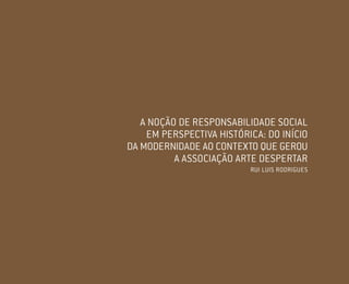 01 I 02
A NOÇÃO DE RESPONSABILIDADE SOCIAL
EM PERSPECTIVA HISTÓRICA: DO INÍCIO
DA MODERNIDADE AO CONTEXTO QUE GEROU
A ASSOCIAÇÃO ARTE DESPERTAR
RUI LUIS RODRIGUES
Miolo_AD_FINAL_CS4.indd 23 06/12/10 15:14
 
