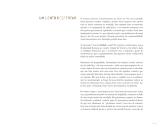 24 I 25
O homem reinventa constantemente seu modo de viver em sociedade.
Num processo sempre complexo, porque inclui negociar não apenas
com os dados concretos da realidade, mas também com as estruturas
mentais e os imaginários de cada época, o ser humano encontra cami-
nhos pelos quais concede significado ao mundo que o rodeia. Nada mais
inadequado, portanto, do que julgarmos ações e procedimentos de outra
época à luz da nossa própria. Quando pensamos em responsabilidade
social encontramos uma ilustração perfeita desse fato.
A expressão “responsabilidade social” diz respeito à valorização e busca
da dignidade humana, ao cuidado integral do homem, com atenção para
as múltiplas dimensões que o constituem. Isso é realizado a partir da
consciência de que o equacionamento das questões sociais é responsabi-
lidade de toda a coletividade.
Eliminação da desigualdade, humanização das relações sociais, valoriza-
ção do indivíduo e de sua autonomia – todas essas preocupações são re-
centes, típicas de nossa época e encontram-se expressas num vocabulário
que não faria sentido cem anos atrás. Isso não significa, contudo, que
outros períodos históricos tenham desconhecido a preocupação com o
ser humano. De uma forma ou de outra, o cuidado com o semelhante
tem nos acompanhado ao longo de nossa história; mudaram, todavia, as
formas de elaboração desse cuidado, bem como os pontos de vista a par-
tir dos quais a sociedade, teatro dessas preocupações, era pensada.
Por muito tempo, a preocupação com o bem-estar de outros seres huma-
nos, especialmente daqueles em situação de fragilidade, caminhou ao lado
de uma noção estática de sociedade. Para permanecer apenas nos limites
da civilização ocidental, a atitude típica do pensamento medieval diante
do que hoje chamamos de “problemas sociais” serve-nos de exemplo.
Sem uma compreensão mais acurada das causas reais da pobreza, restava
ao homem medieval apenas o recurso de entendê-la como expressão da
UM LENTO DESPERTAR
Miolo_AD_FINAL_CS4.indd 25 06/12/10 15:14
 