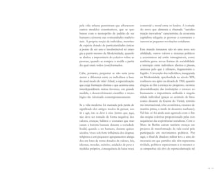 56 I 57
pela vida urbana permitiram que aflorassem
outros modelos constitutivos, que se que-
brasse com o monopólio de padrão de ser
humano existente nas comunidades tradicio-
nais. A própria noção de indivíduo, membro
da espécie dotado de particularidades únicas
a ponto de ser uno e insubstituível só emer-
giu a partir mesmo da Modernidade, quando
se abalou a importância do coletivo sobre as
pessoas, quando se rompeu o molde a partir
do qual eram todos (con)formados.
Cabe, portanto, perguntar se não seria justa-
mente a diferença entre os indivíduos a base
do atual modo de vida? Afinal, a especialização
que exige formação distinta e que acarreta uma
interdependência mútua favorece, em grande
medida, o desenvolvimento científico e tecno-
lógico tão valorizado contemporaneamente.
Se a vida moderna foi marcada pela perda de
significado dos antigos modos de pensar, sen-
tir e agir, isto se deve à crise (termo que, aqui,
não deve ser tomado de forma negativa) dos
valores, crenças, hábitos e costumes que mar-
caram a história humana durante a sociedade
feudal, quando o ser humano, durante quinze
séculos, viveu sob forte influência dos dogmas
religiosos e em pequenos agrupamentos abriga-
dos em lotes de terras dotados de valores, leis,
idiomas, moedas, exército, unidades de peso e
medidas próprios, consequência da baixa troca
comercial e moral entre os feudos. A vontade
do novo que alimenta a chamada “autodes-
truição inovadora” característica da economia
capitalista relegaria as pessoas a constantes e
sucessivas pequenas revoluções cotidianas.
Este mundo instaurou não só uma nova sen-
sibilidade, outros valores e sistemas políticos
e econômicos até então inimagináveis, como
também gerou novas formas de sociabilidade
e interação entre indivíduos abertos e plurais,
ansiosos pelo que é efêmero, fragmentário e
fugidio. A invenção dos indivíduos, inaugurada
na Modernidade, aprofundada no século XIX,
conheceu seu ápice na década de 1960, quando
chegou ao fim a crença no progresso, ocorreu
desestabilização das instituições e cresceu so-
bremaneira a importância atribuída à singula-
ridade individual (graças ao acúmulo de fatos
como: desastre da Guerra do Vietnã, terroris-
mo internacional, crise econômica, escassez de
matéria-prima, o medo de desastres nucleares).
Tal fato só foi ainda mais agravado com o fim
das utopias coletivas proporcionado pelas con-
sequências das experiências socialistas. Com o
Muro de Berlim caíram também crenças em
projetos de transformação da vida social pela
participação em movimentos políticos. Por
aqui, o final da ditadura militar leva a uma de-
mocracia em que partidos não têm representa-
tividade, políticos representam a si mesmos e
as campanhas são alvo de espetacularização tal
Miolo_AD_FINAL_CS4.indd 57 06/12/10 15:14
 